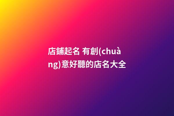 店鋪起名 有創(chuàng)意好聽的店名大全-第1張-店鋪起名-玄機(jī)派